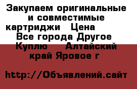 Закупаем оригинальные и совместимые картриджи › Цена ­ 1 700 - Все города Другое » Куплю   . Алтайский край,Яровое г.